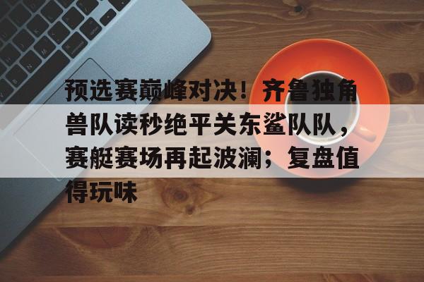 预选赛巅峰对决！齐鲁独角兽队读秒绝平关东鲨队队，赛艇赛场再起波澜；复盘值得玩味的简单介绍-开云官网登录入口